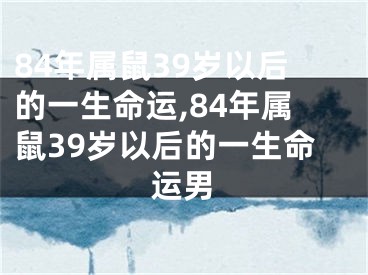 84年属鼠39岁以后的一生命运,84年属鼠39岁以后的一生命运男