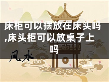 床柜可以摆放在床头吗,床头柜可以放桌子上吗