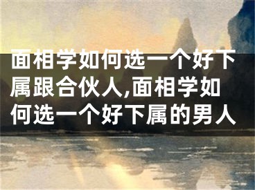 面相学如何选一个好下属跟合伙人,面相学如何选一个好下属的男人