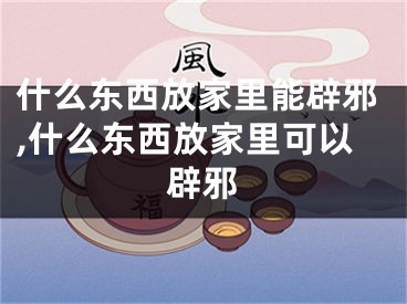 什么东西放家里能辟邪,什么东西放家里可以辟邪