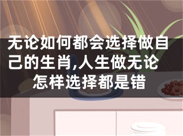 无论如何都会选择做自己的生肖,人生做无论怎样选择都是错