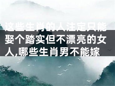 这些生肖的人注定只能娶个踏实但不漂亮的女人,哪些生肖男不能嫁