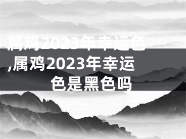 属鸡2023年幸运色,属鸡2023年幸运色是黑色吗