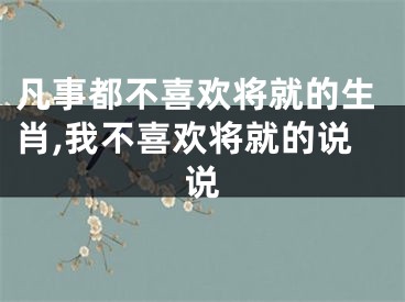 凡事都不喜欢将就的生肖,我不喜欢将就的说说