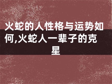 火蛇的人性格与运势如何,火蛇人一辈子的克星