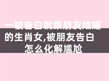 一被告白就跟朋友炫耀的生肖女,被朋友告白怎么化解尴尬