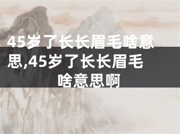 45岁了长长眉毛啥意思,45岁了长长眉毛啥意思啊