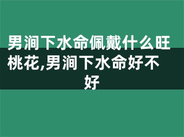 男涧下水命佩戴什么旺桃花,男涧下水命好不好