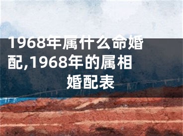 1968年属什么命婚配,1968年的属相婚配表