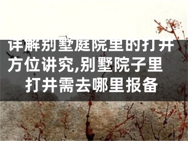 详解别墅庭院里的打井方位讲究,别墅院子里打井需去哪里报备