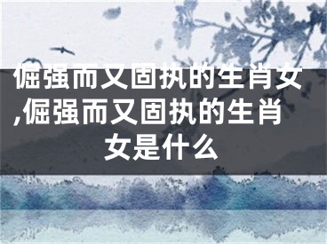 倔强而又固执的生肖女,倔强而又固执的生肖女是什么