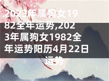 2023年属狗女1982全年运势,2023年属狗女1982全年运势阳历4月22日运势