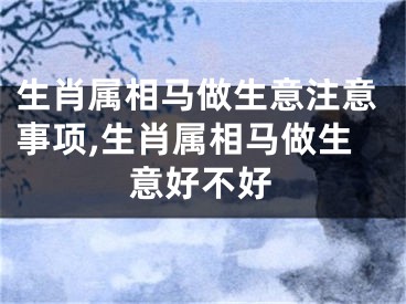 生肖属相马做生意注意事项,生肖属相马做生意好不好