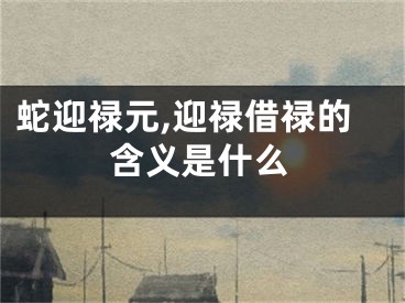 蛇迎禄元,迎禄借禄的含义是什么