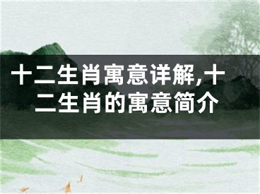 十二生肖寓意详解,十二生肖的寓意简介