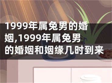 1999年属兔男的婚姻,1999年属兔男的婚姻和姻缘几时到来