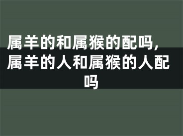 属羊的和属猴的配吗,属羊的人和属猴的人配吗