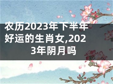 农历2023年下半年好运的生肖女,2023年阴月吗