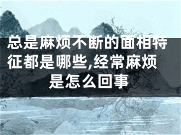 总是麻烦不断的面相特征都是哪些,经常麻烦是怎么回事