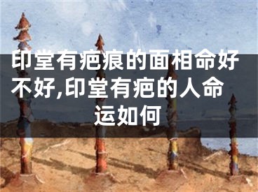 印堂有疤痕的面相命好不好,印堂有疤的人命运如何