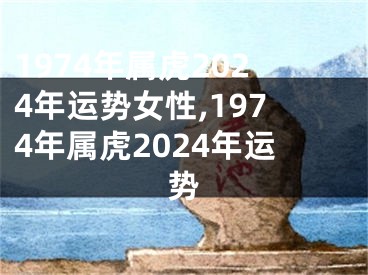 1974年属虎2024年运势女性,1974年属虎2024年运势