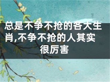 总是不争不抢的各大生肖,不争不抢的人其实很厉害