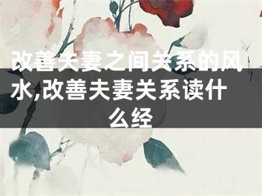 改善夫妻之间关系的风水,改善夫妻关系读什么经