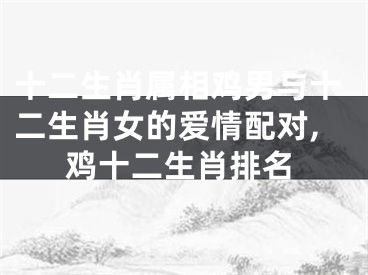 十二生肖属相鸡男与十二生肖女的爱情配对,鸡十二生肖排名