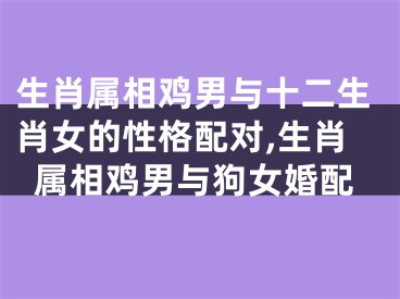 生肖属相鸡男与十二生肖女的性格配对,生肖属相鸡男与狗女婚配