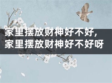 家里摆放财神好不好,家里摆放财神好不好呀