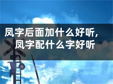 凤字后面加什么好听,凤字配什么字好听