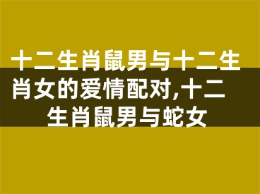 十二生肖鼠男与十二生肖女的爱情配对,十二生肖鼠男与蛇女