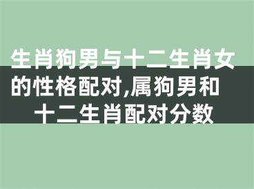 生肖狗男与十二生肖女的性格配对,属狗男和十二生肖配对分数