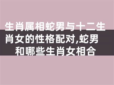 生肖属相蛇男与十二生肖女的性格配对,蛇男和哪些生肖女相合