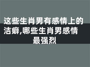 这些生肖男有感情上的洁癖,哪些生肖男感情最强烈