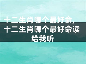 十二生肖哪个最好命,十二生肖哪个最好命读给我听