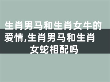 生肖男马和生肖女牛的爱情,生肖男马和生肖女蛇相配吗