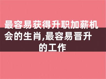 最容易获得升职加薪机会的生肖,最容易晋升的工作