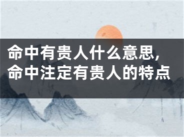 命中有贵人什么意思,命中注定有贵人的特点