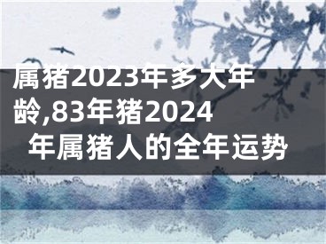 属猪2023年多大年龄,83年猪2024年属猪人的全年运势