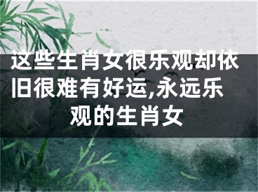 这些生肖女很乐观却依旧很难有好运,永远乐观的生肖女