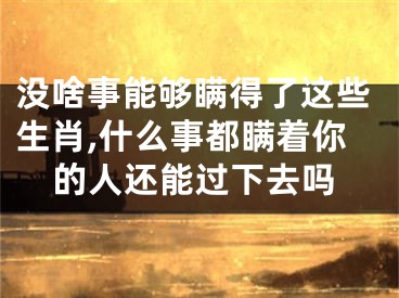 没啥事能够瞒得了这些生肖,什么事都瞒着你的人还能过下去吗