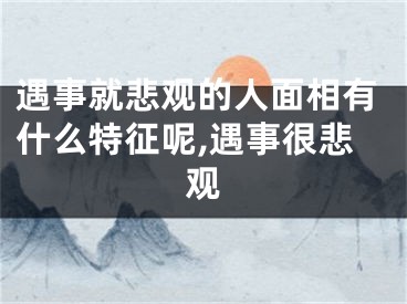 遇事就悲观的人面相有什么特征呢,遇事很悲观