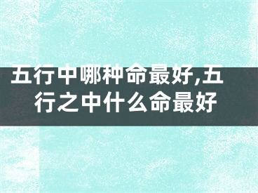 五行中哪种命最好,五行之中什么命最好