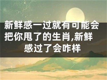 新鲜感一过就有可能会把你甩了的生肖,新鲜感过了会咋样