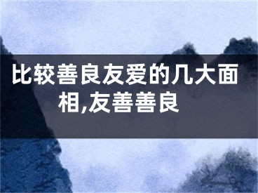 比较善良友爱的几大面相,友善善良