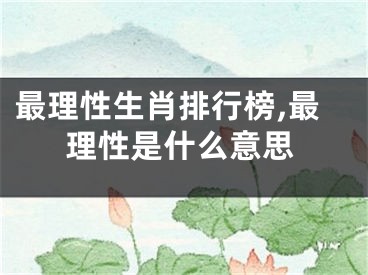 最理性生肖排行榜,最理性是什么意思