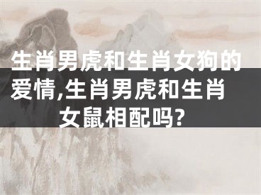 生肖男虎和生肖女狗的爱情,生肖男虎和生肖女鼠相配吗?