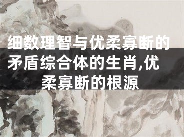 细数理智与优柔寡断的矛盾综合体的生肖,优柔寡断的根源