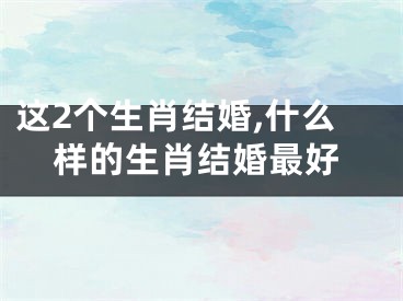 这2个生肖结婚,什么样的生肖结婚最好